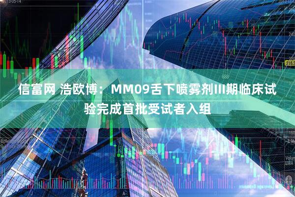 信富网 浩欧博：MM09舌下喷雾剂III期临床试验完成首批受试者入组