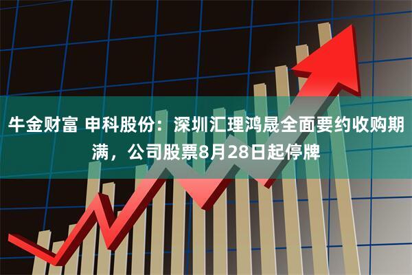 牛金财富 申科股份：深圳汇理鸿晟全面要约收购期满，公司股票8月28日起停牌