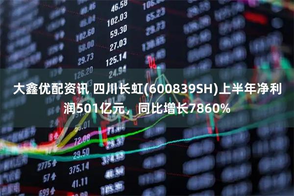 大鑫优配资讯 四川长虹(600839SH)上半年净利润501亿元，同比增长7860%