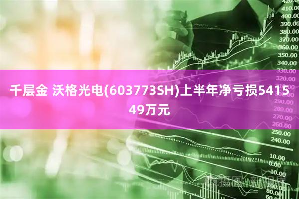 千层金 沃格光电(603773SH)上半年净亏损541549万元