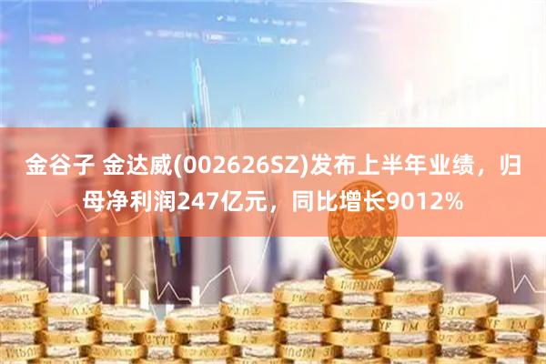 金谷子 金达威(002626SZ)发布上半年业绩，归母净利润247亿元，同比增长9012%