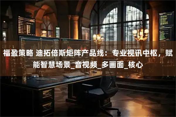 福盈策略 迪拓倍斯矩阵产品线：专业视讯中枢，赋能智慧场景_音视频_多画面_核心