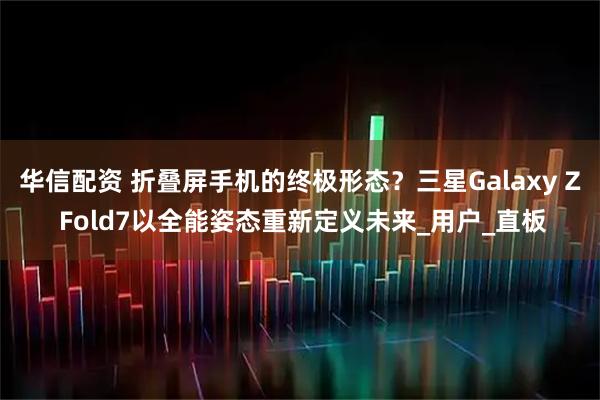 华信配资 折叠屏手机的终极形态？三星Galaxy Z Fold7以全能姿态重新定义未来_用户_直板