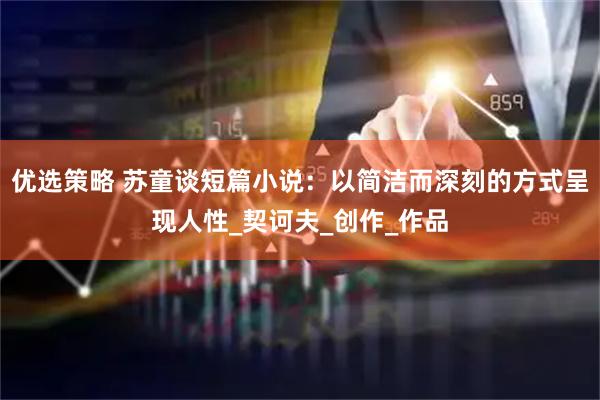 优选策略 苏童谈短篇小说：以简洁而深刻的方式呈现人性_契诃夫_创作_作品