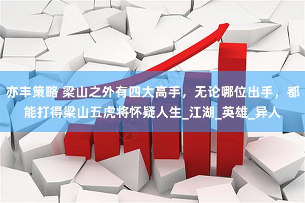 亦丰策略 梁山之外有四大高手，无论哪位出手，都能打得梁山五虎将怀疑人生_江湖_英雄_异人