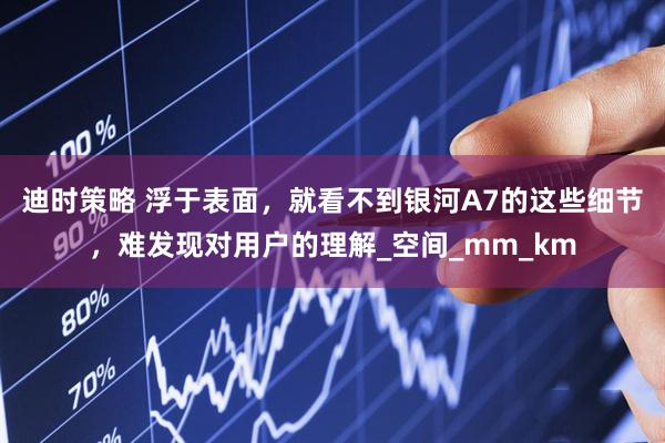 迪时策略 浮于表面，就看不到银河A7的这些细节，难发现对用户的理解_空间_mm_km