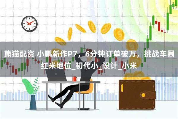 熊猫配资 小鹏新作P7，6分钟订单破万，挑战车圈红米地位_初代小_设计_小米