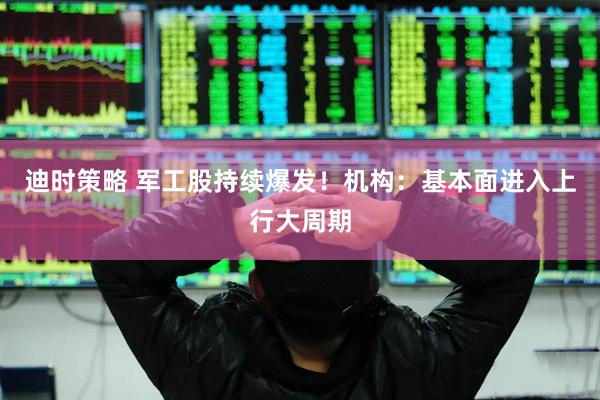 迪时策略 军工股持续爆发！机构：基本面进入上行大周期