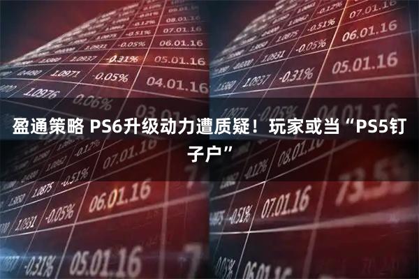 盈通策略 PS6升级动力遭质疑！玩家或当“PS5钉子户”