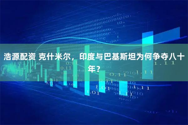 浩源配资 克什米尔，印度与巴基斯坦为何争夺八十年？