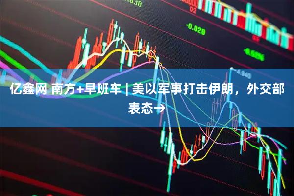 亿鑫网 南方+早班车 | 美以军事打击伊朗，外交部表态→