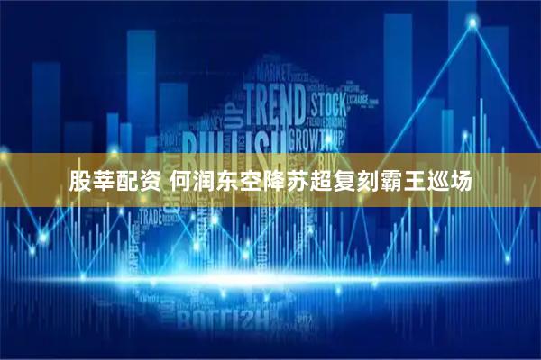 股莘配资 何润东空降苏超复刻霸王巡场