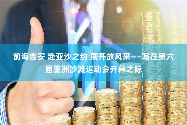 前海吉安 赴亚沙之约 展开放风采——写在第六届亚洲沙滩运动会开幕之际
