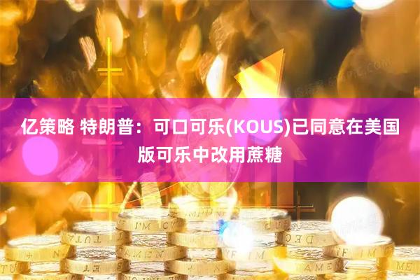 亿策略 特朗普：可口可乐(KOUS)已同意在美国版可乐中改用蔗糖