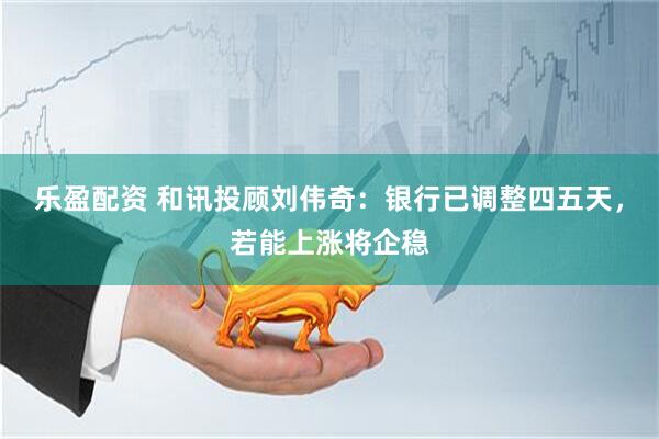 乐盈配资 和讯投顾刘伟奇：银行已调整四五天，若能上涨将企稳