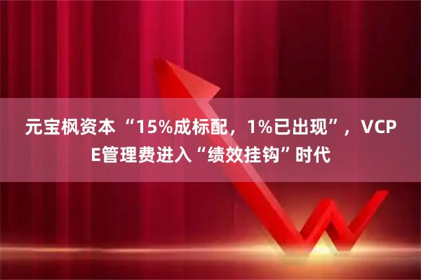 元宝枫资本 “15%成标配，1%已出现”，VCPE管理费进入“绩效挂钩”时代