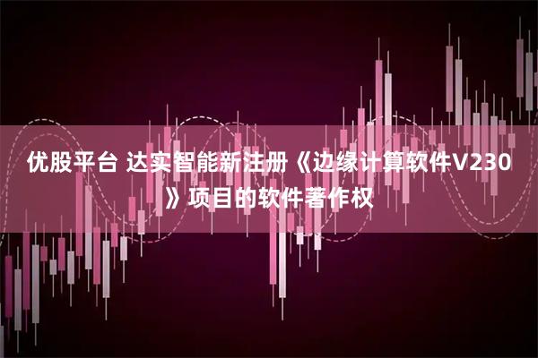 优股平台 达实智能新注册《边缘计算软件V230》项目的软件著作权