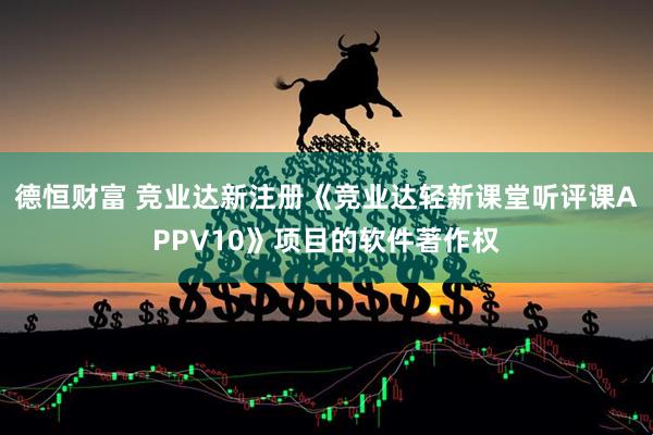 德恒财富 竞业达新注册《竞业达轻新课堂听评课APPV10》项目的软件著作权