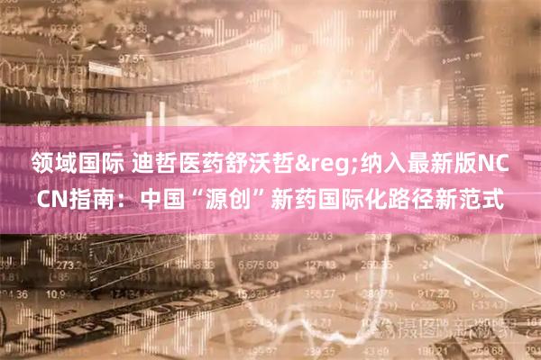 领域国际 迪哲医药舒沃哲&reg;纳入最新版NCCN指南：中国“源创”新药国际化路径新范式