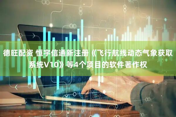 德旺配资 恒宇信通新注册《飞行航线动态气象获取系统V10》等4个项目的软件著作权