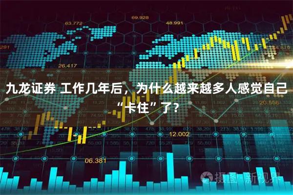 九龙证券 工作几年后，为什么越来越多人感觉自己“卡住”了？