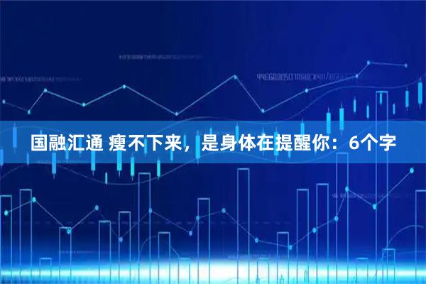 国融汇通 瘦不下来，是身体在提醒你：6个字