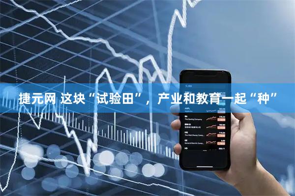 捷元网 这块“试验田”，产业和教育一起“种”