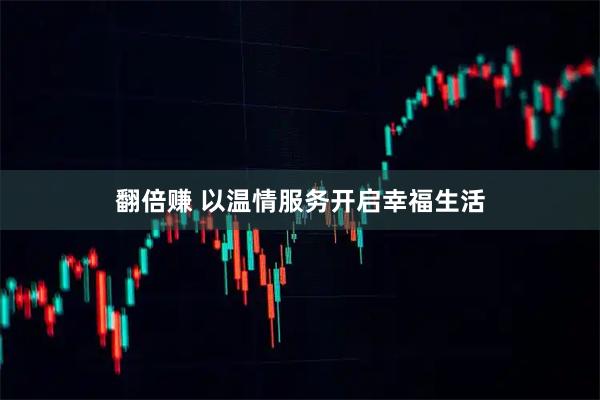 翻倍赚 以温情服务开启幸福生活