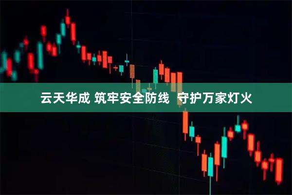 云天华成 筑牢安全防线  守护万家灯火