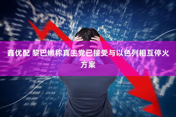 鑫优配 黎巴嫩称真主党已接受与以色列相互停火方案