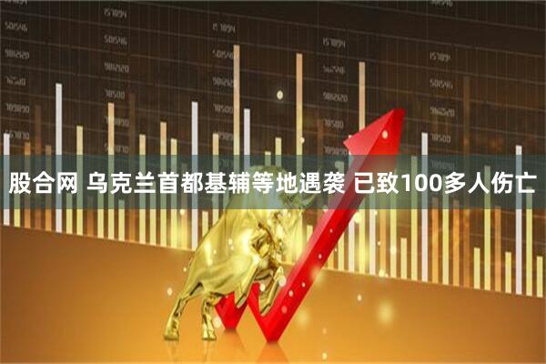 股合网 乌克兰首都基辅等地遇袭 已致100多人伤亡