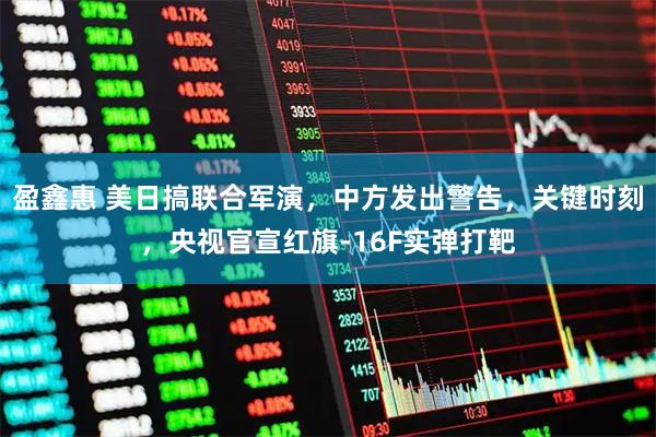 盈鑫惠 美日搞联合军演，中方发出警告，关键时刻，央视官宣红旗-16F实弹打靶