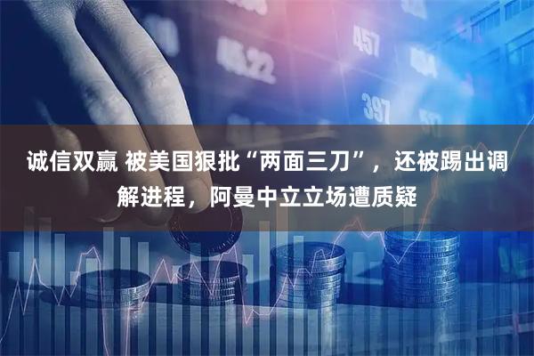 诚信双赢 被美国狠批“两面三刀”，还被踢出调解进程，阿曼中立立场遭质疑