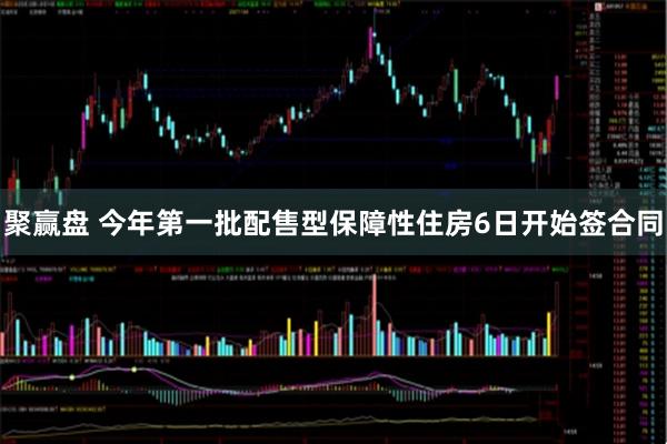 聚赢盘 今年第一批配售型保障性住房6日开始签合同