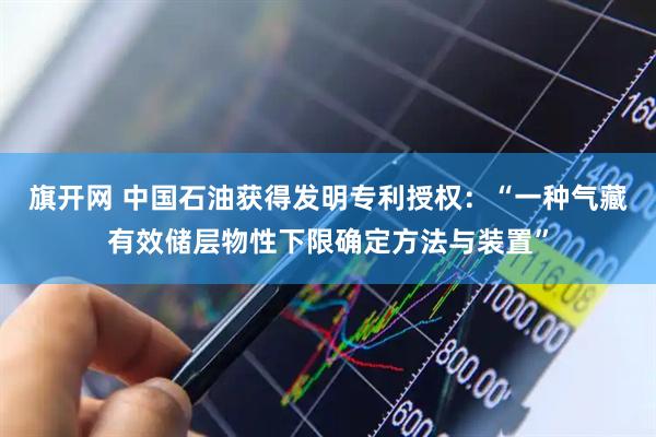 旗开网 中国石油获得发明专利授权：“一种气藏有效储层物性下限确定方法与装置”