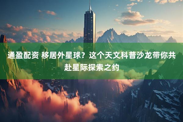 通盈配资 移居外星球？这个天文科普沙龙带你共赴星际探索之约