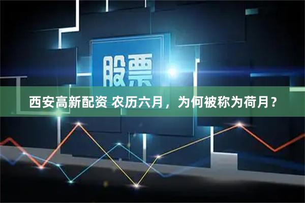 西安高新配资 农历六月，为何被称为荷月？