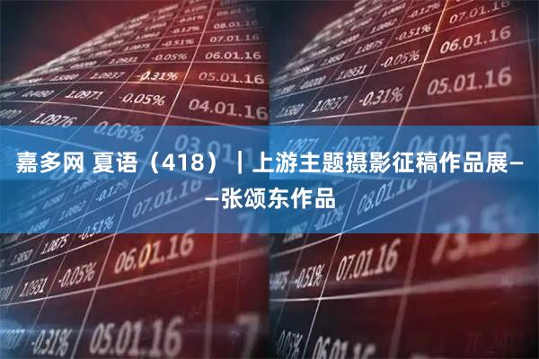 嘉多网 夏语（418）｜上游主题摄影征稿作品展——张颂东作品
