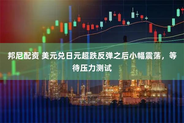 邦尼配资 美元兑日元超跌反弹之后小幅震荡，等待压力测试
