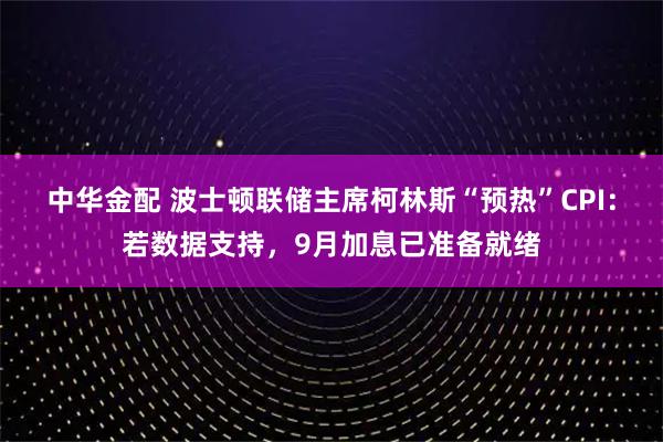 中华金配 波士顿联储主席柯林斯“预热”CPI：若数据支持，9月加息已准备就绪