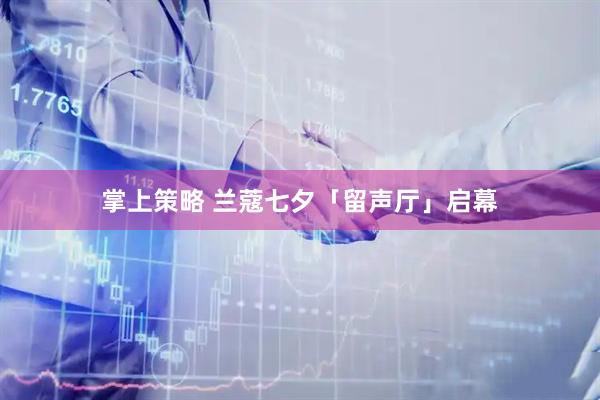 掌上策略 兰蔻七夕「留声厅」启幕