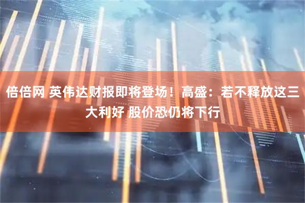 倍倍网 英伟达财报即将登场！高盛：若不释放这三大利好 股价恐仍将下行