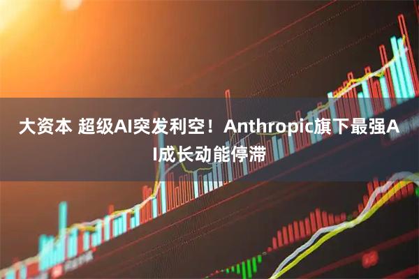 大资本 超级AI突发利空！Anthropic旗下最强AI成长动能停滞
